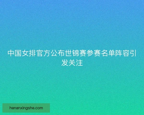 中国女排官方公布世锦赛参赛名单阵容引发关注