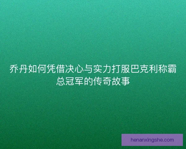 乔丹如何凭借决心与实力打服巴克利称霸总冠军的传奇故事
