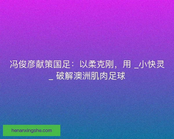 冯俊彦献策国足：以柔克刚，用 _小快灵_ 破解澳洲肌肉足球