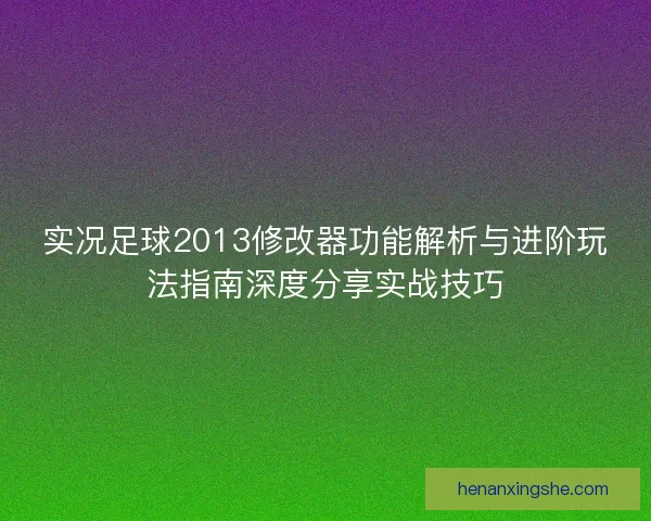 实况足球2013修改器功能解析与进阶玩法指南深度分享实战技巧