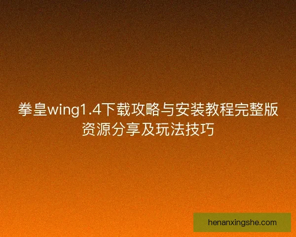 拳皇wing1.4下载攻略与安装教程完整版资源分享及玩法技巧