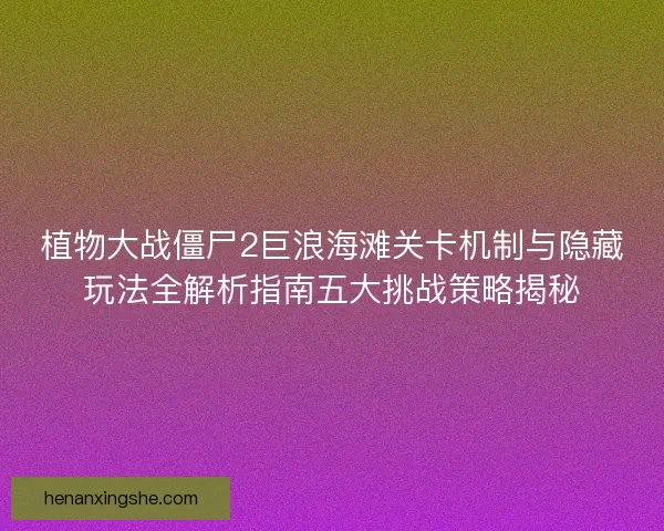 植物大战僵尸2巨浪海滩关卡机制与隐藏玩法全解析指南五大挑战策略揭秘