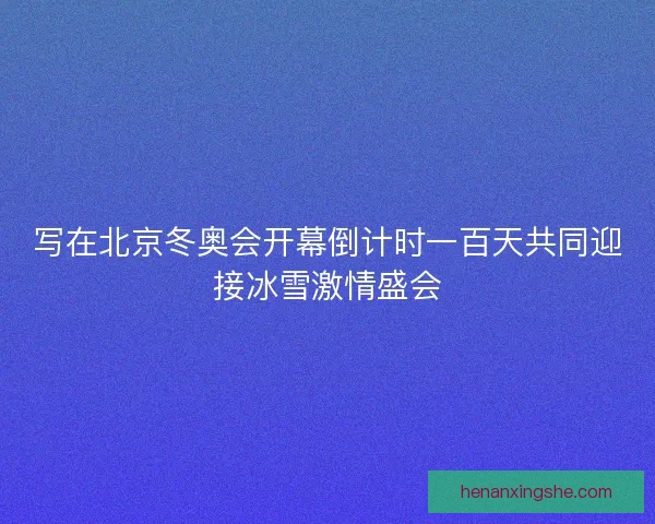 写在北京冬奥会开幕倒计时一百天共同迎接冰雪激情盛会 写在北京冬奥会开幕倒计时一百天共同迎接冰雪激情盛会
