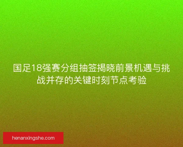 国足18强赛分组抽签揭晓前景机遇与挑战并存的关键时刻节点考验 国足18强赛分组抽签揭晓前景机遇与挑战并存的关键时刻节点考验