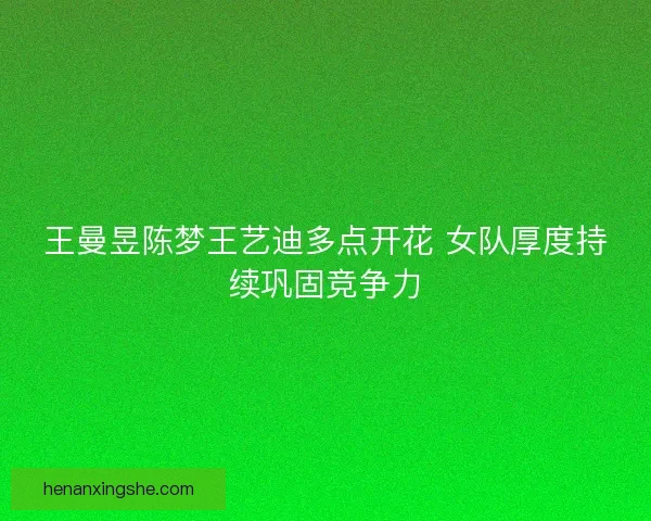 王曼昱陈梦王艺迪多点开花 女队厚度持续巩固竞争力