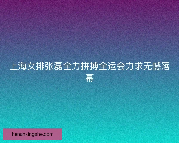 上海女排张磊全力拼搏全运会力求无憾落幕