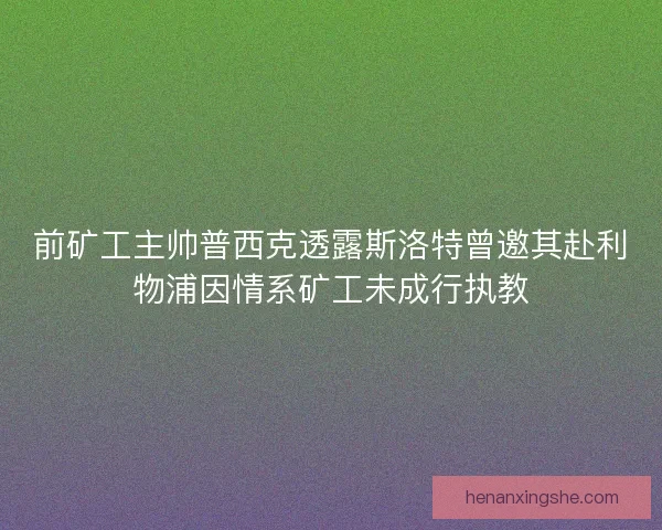 前矿工主帅普西克透露斯洛特曾邀其赴利物浦因情系矿工未成行执教 前矿工主帅普西克透露斯洛特曾邀其赴利物浦因情系矿工未成行执教