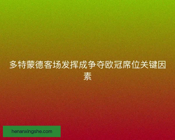 多特蒙德客场发挥成争夺欧冠席位关键因素 多特蒙德客场发挥成争夺欧冠席位关键因素