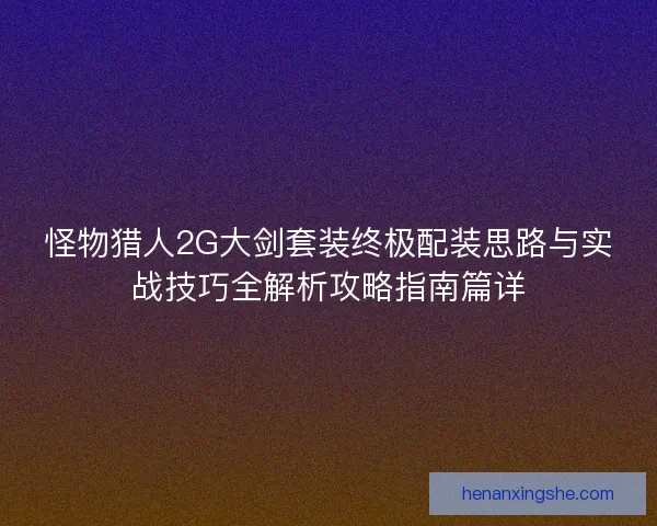 怪物猎人2G大剑套装终极配装思路与实战技巧全解析攻略指南篇详 怪物猎人2G大剑套装终极配装思路与实战技巧全解析攻略指南篇详