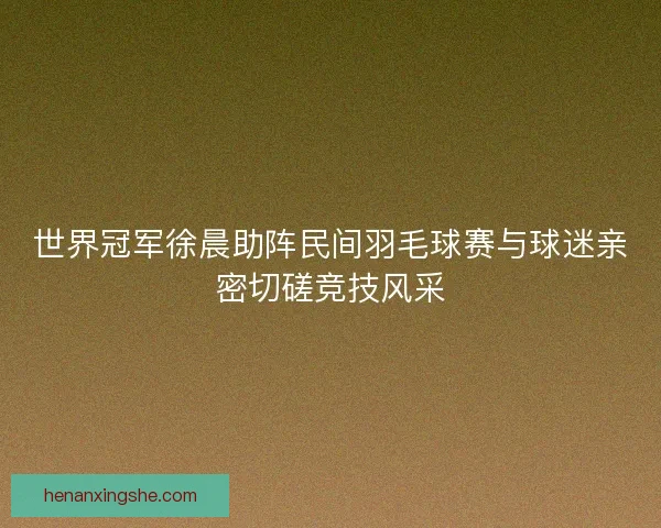 世界冠军徐晨助阵民间羽毛球赛与球迷亲密切磋竞技风采