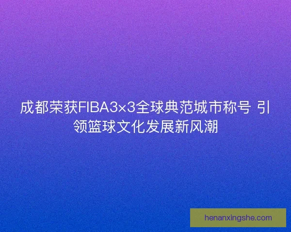 成都荣获FIBA3×3全球典范城市称号 引领篮球文化发展新风潮 成都荣获FIBA3×3全球典范城市称号 引领篮球文化发展新风潮