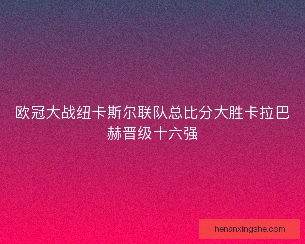 欧冠大战纽卡斯尔联队总比分大胜卡拉巴赫晋级十六强