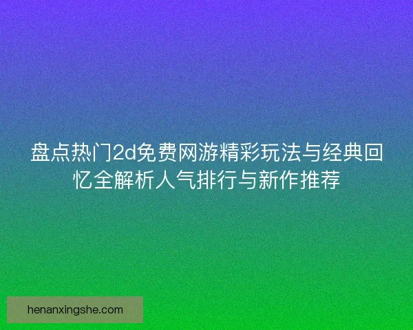 盘点热门2d免费网游精彩玩法与经典回忆全解析人气排行与新作推荐 盘点热门2d免费网游精彩玩法与经典回忆全解析人气排行与新作推荐