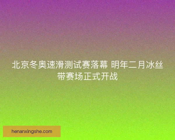 北京冬奥速滑测试赛落幕 明年二月冰丝带赛场正式开战
