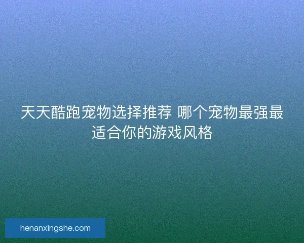 天天酷跑宠物选择推荐 哪个宠物最强最适合你的游戏风格 天天酷跑宠物选择推荐 哪个宠物最强最适合你的游戏风格