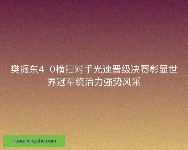 樊振东4-0横扫对手光速晋级决赛彰显世界冠军统治力强势风采