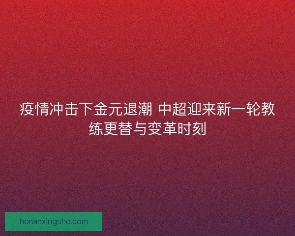 疫情冲击下金元退潮 中超迎来新一轮教练更替与变革时刻