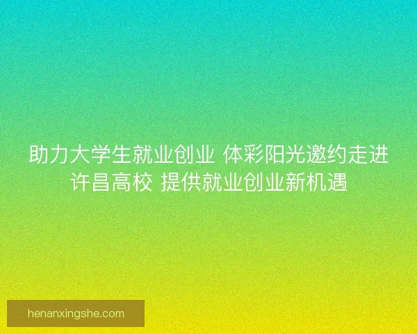 助力大学生就业创业 体彩阳光邀约走进许昌高校 提供就业创业新机遇