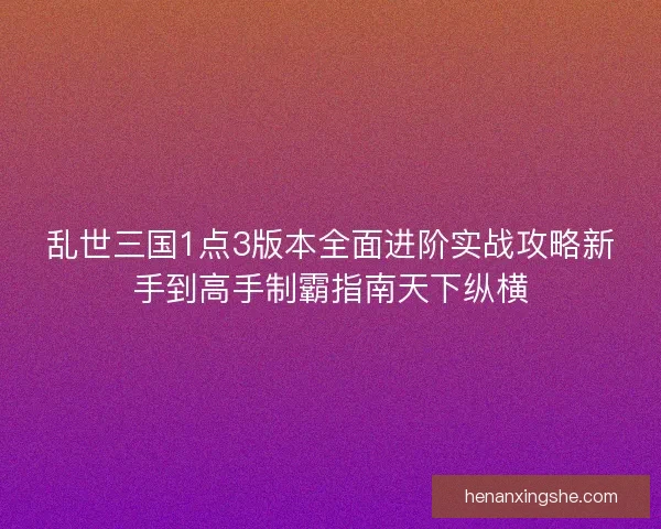 乱世三国1点3版本全面进阶实战攻略新手到高手制霸指南天下纵横