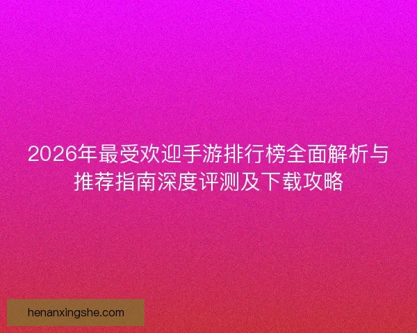 2026年最受欢迎手游排行榜全面解析与推荐指南深度评测及下载攻略