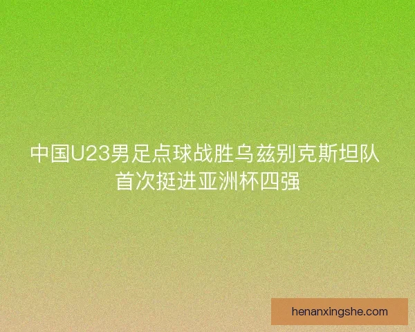 中国U23男足点球战胜乌兹别克斯坦队 首次挺进亚洲杯四强 中国U23男足点球战胜乌兹别克斯坦队 首次挺进亚洲杯四强
