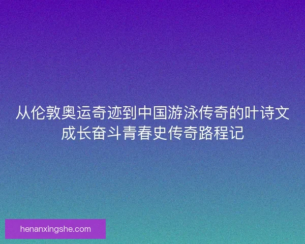 从伦敦奥运奇迹到中国游泳传奇的叶诗文成长奋斗青春史传奇路程记 从伦敦奥运奇迹到中国游泳传奇的叶诗文成长奋斗青春史传奇路程记