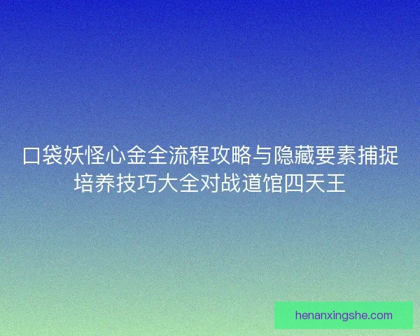 口袋妖怪心金全流程攻略与隐藏要素捕捉培养技巧大全对战道馆四天王