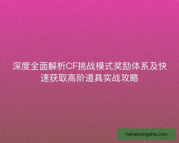 深度全面解析CF挑战模式奖励体系及快速获取高阶道具实战攻略 深度全面解析CF挑战模式奖励体系及快速获取高阶道具实战攻略