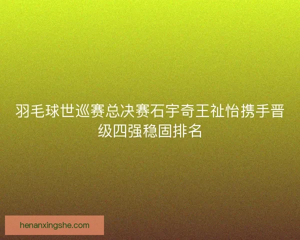 羽毛球世巡赛总决赛石宇奇王祉怡携手晋级四强稳固排名