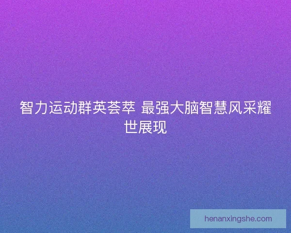 智力运动群英荟萃 最强大脑智慧风采耀世展现