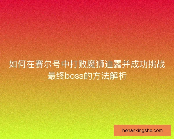 如何在赛尔号中打败魔狮迪露并成功挑战最终boss的方法解析
