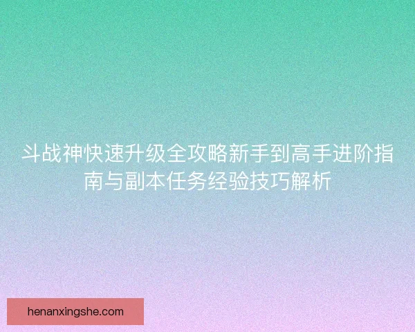 斗战神快速升级全攻略新手到高手进阶指南与副本任务经验技巧解析