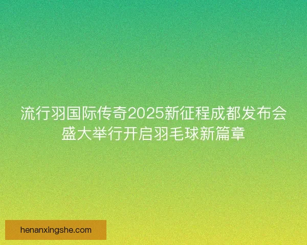 流行羽国际传奇2025新征程成都发布会盛大举行开启羽毛球新篇章 流行羽国际传奇2025新征程成都发布会盛大举行开启羽毛球新篇章