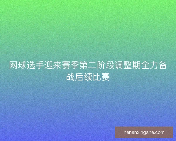 网球选手迎来赛季第二阶段调整期全力备战后续比赛 网球选手迎来赛季第二阶段调整期全力备战后续比赛